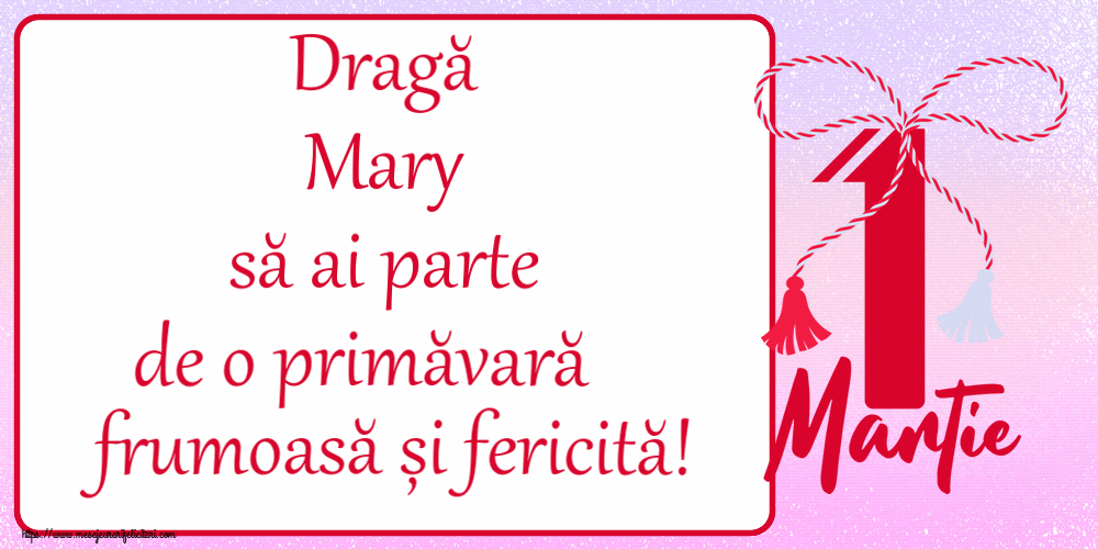 Felicitari de 1 Martie - Dragă Mary să ai parte de o primăvară frumoasă și fericită! ~ mărtișor cu 1 Martie