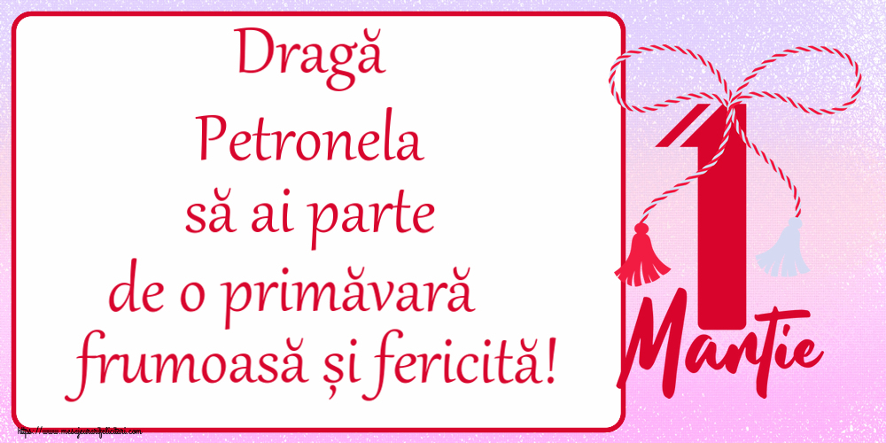 Felicitari de 1 Martie - Dragă Petronela să ai parte de o primăvară frumoasă și fericită! ~ mărtișor cu 1 Martie
