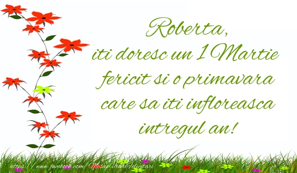 Felicitari de 1 Martie - Roberta iti doresc un 1 Martie  fericit si o primavara care sa iti infloreasca intregul an!