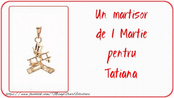 Felicitari de 1 Martie -  Un martisor pentru Tatiana