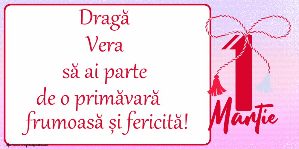 Felicitari de 1 Martie - Dragă Vera să ai parte de o primăvară frumoasă și fericită! ~ mărtișor cu 1 Martie