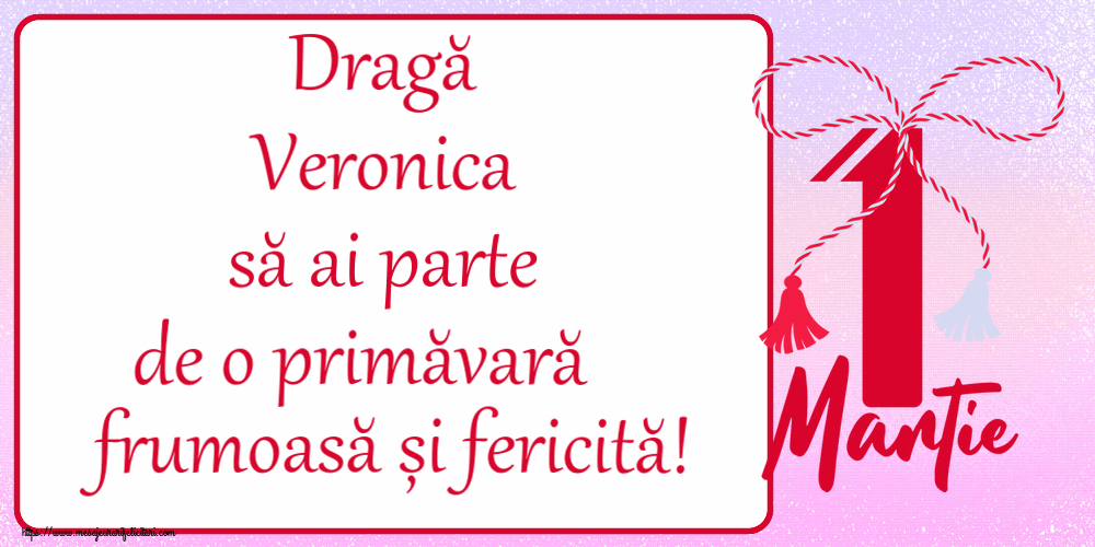 Felicitari de 1 Martie - Dragă Veronica să ai parte de o primăvară frumoasă și fericită! ~ mărtișor cu 1 Martie