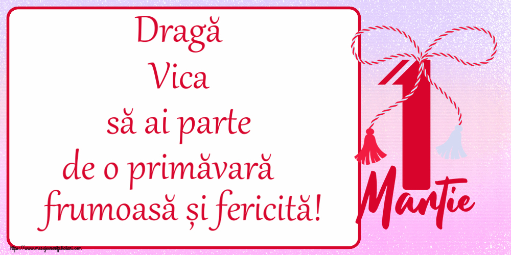 Felicitari de 1 Martie - Dragă Vica să ai parte de o primăvară frumoasă și fericită! ~ mărtișor cu 1 Martie