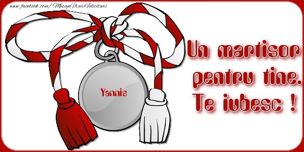 Felicitari de 1 Martie -  Un martisor pentru tine Yannis. Te iubesc !