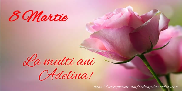 Felicitari de 8 Martie - Trandafiri | 8 Martie La multi ani Adelina!