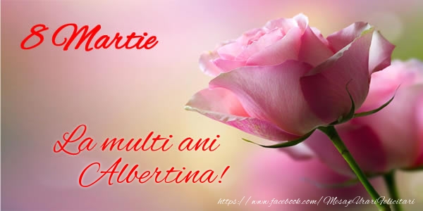 Felicitari de 8 Martie - Trandafiri | 8 Martie La multi ani Albertina!