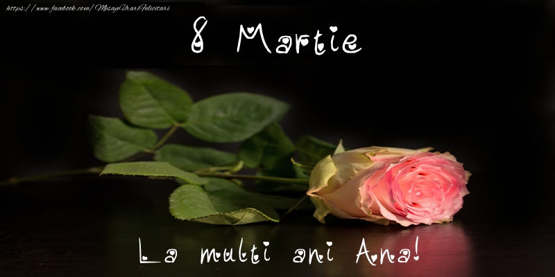 Felicitari de 8 Martie - Trandafiri | 8 Martie La multi ani Ana!