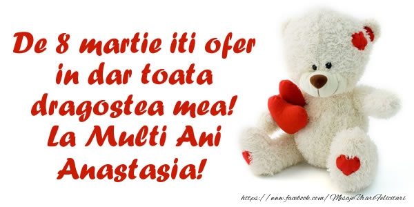  Felicitari de 8 Martie - ❤️❤️❤️ Inimioare & Ursuleti | De 8 martie iti ofer in dar toata dragostea mea! La Multi Ani Anastasia!