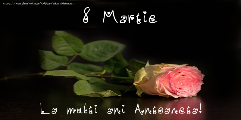 Felicitari de 8 Martie - Trandafiri | 8 Martie La multi ani Antoaneta!