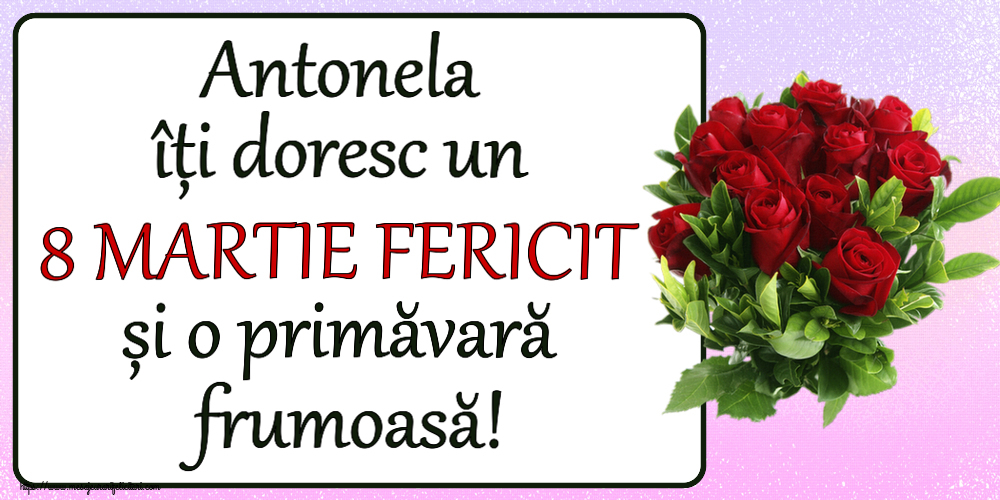 Felicitari de 8 Martie - Antonela îți doresc un 8 MARTIE FERICIT și o primăvară frumoasă! ~ trandafiri roșii