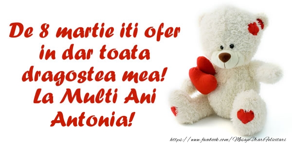 Felicitari de 8 Martie - ❤️❤️❤️ Inimioare & Ursuleti | De 8 martie iti ofer in dar toata dragostea mea! La Multi Ani Antonia!
