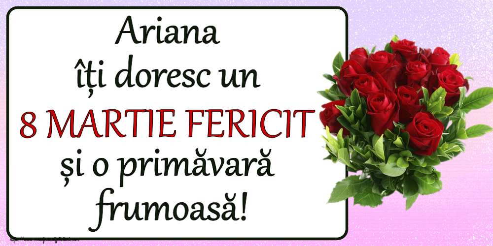 Felicitari de 8 Martie - Ariana îți doresc un 8 MARTIE FERICIT și o primăvară frumoasă! ~ trandafiri roșii