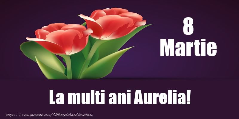 Felicitari de 8 Martie - Flori | 8 Martie La multi ani Aurelia!