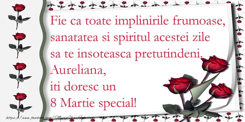 Felicitari de 8 Martie - Trandafiri | Fie ca toate implinirile frumoase, sanatatea si spiritul acestei zile sa te insoteasca pretutindeni. Aureliana iti doresc un  8 Martie special!