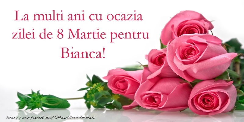 Felicitari de 8 Martie - Trandafiri | La multi ani cu ocazia zilei de 8 Martie pentru Bianca!