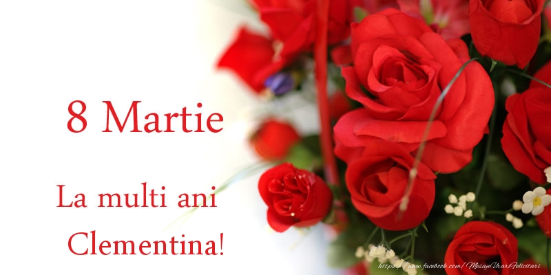 Felicitari de 8 Martie - Trandafiri | 8 Martie La multi ani Clementina!
