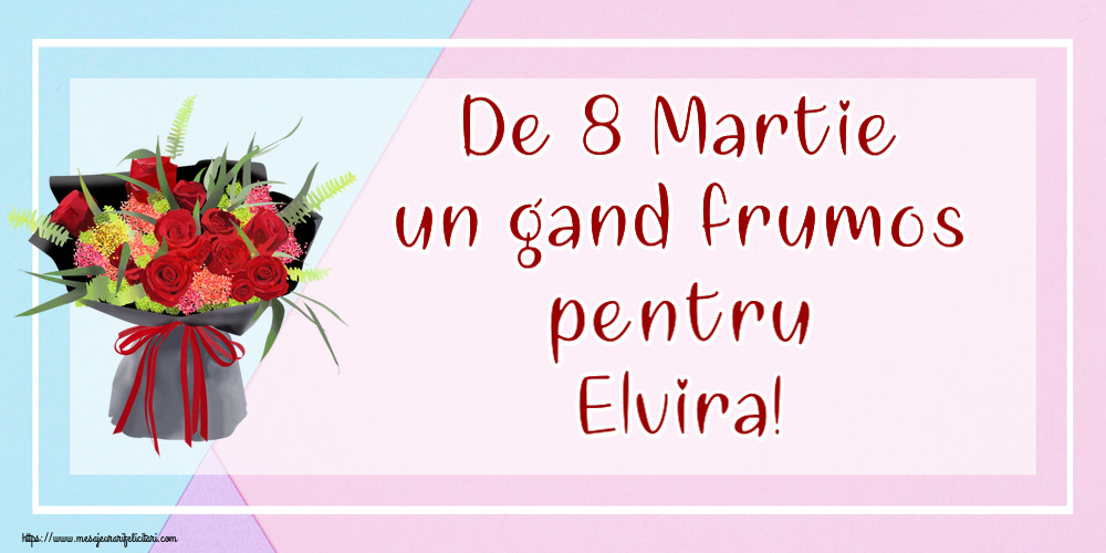 Felicitari de 8 Martie - De 8 Martie un gand frumos pentru Elvira!