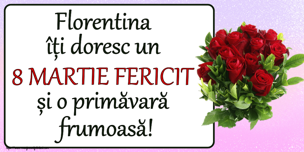 Felicitari de 8 Martie - Florentina îți doresc un 8 MARTIE FERICIT și o primăvară frumoasă! ~ trandafiri roșii