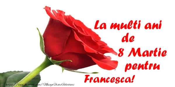 Felicitari de 8 Martie - Trandafiri | La multi ani de 8 Martie pentru Francesca!