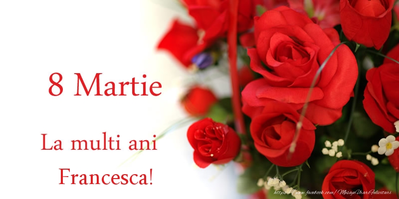 Felicitari de 8 Martie - Trandafiri | 8 Martie La multi ani Francesca!