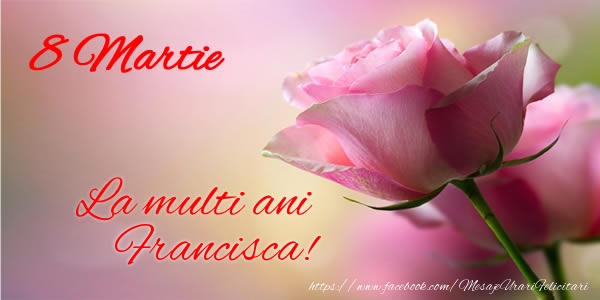 Felicitari de 8 Martie - Trandafiri | 8 Martie La multi ani Francisca!