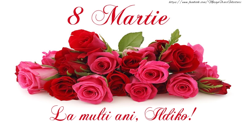 Felicitari de 8 Martie -  Felicitare cu trandafiri de 8 Martie La multi ani, Ildiko!