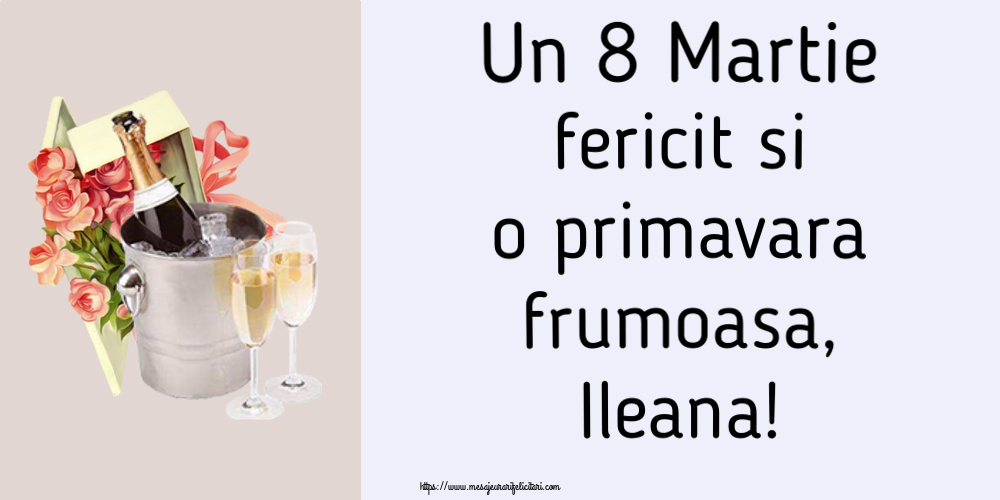 Felicitari de 8 Martie - Flori & Sampanie | Un 8 Martie fericit si o primavara frumoasa, Ileana!