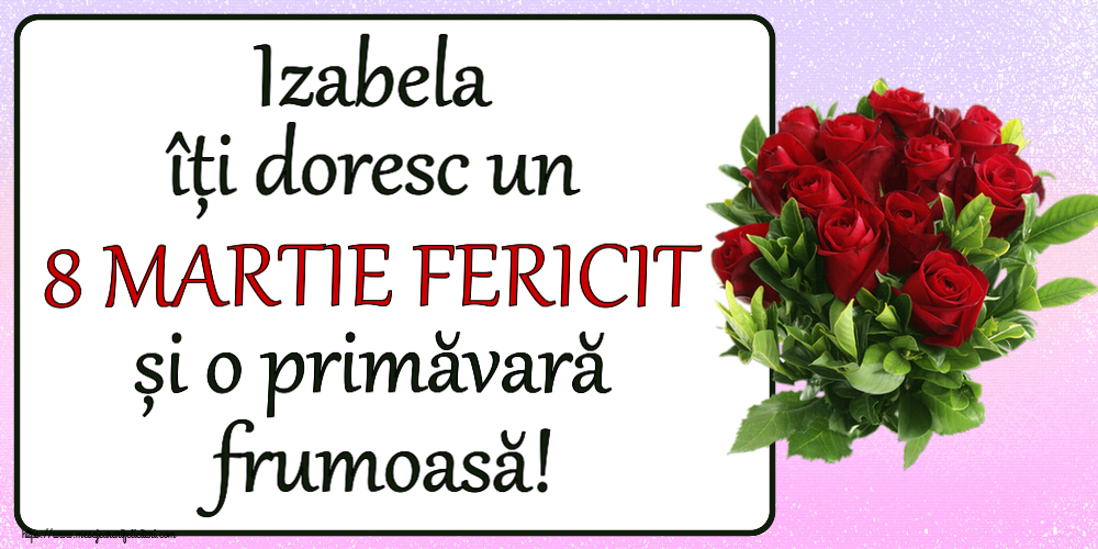 Felicitari de 8 Martie - Izabela îți doresc un 8 MARTIE FERICIT și o primăvară frumoasă! ~ trandafiri roșii