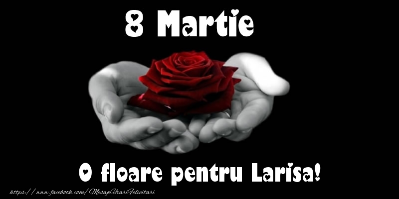 Felicitari de 8 Martie - Trandafiri | 8 Martie O floare pentru Larisa!