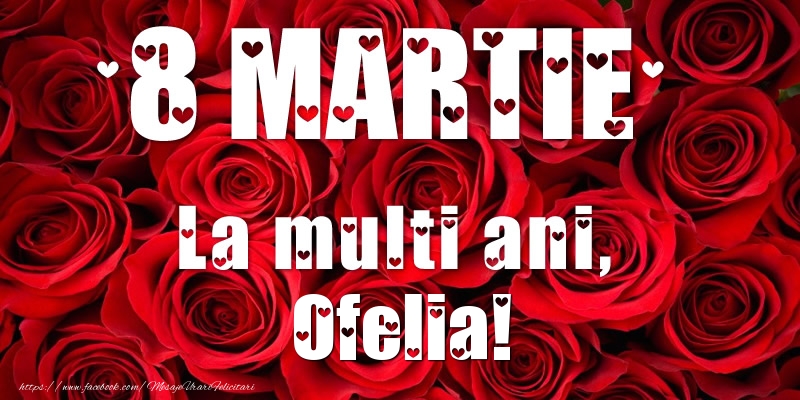 Felicitari de 8 Martie - Trandafiri | 8 Martie La multi ani, Ofelia!