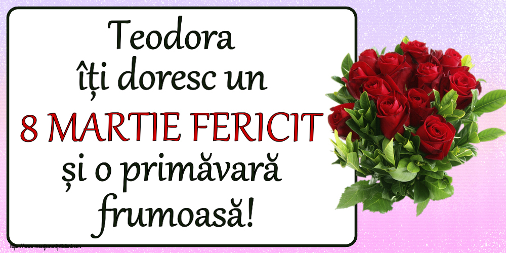 Felicitari de 8 Martie - Teodora îți doresc un 8 MARTIE FERICIT și o primăvară frumoasă! ~ trandafiri roșii