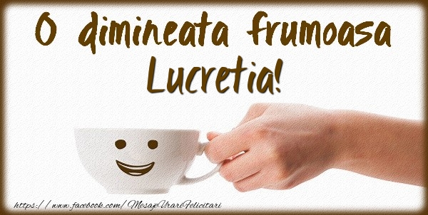 Felicitari de buna dimineata - O dimineata frumoasa Lucretia!