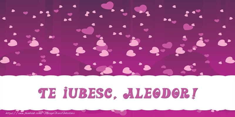 Felicitari de dragoste - Te iubesc, Aleodor!