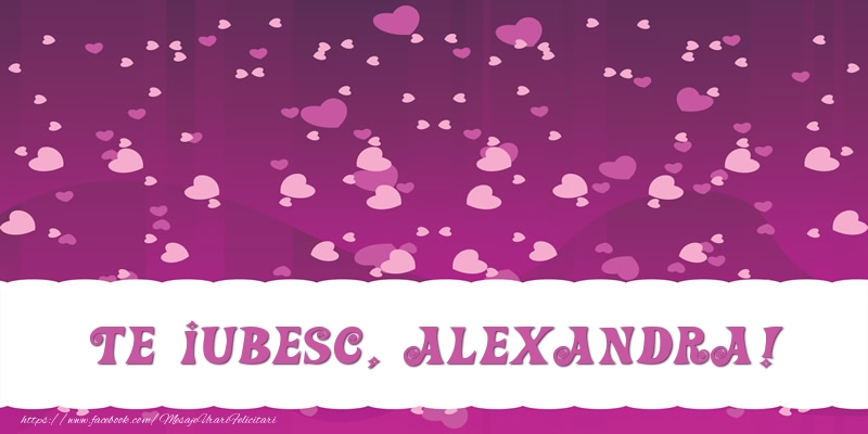Felicitari de dragoste - Te iubesc, Alexandra!