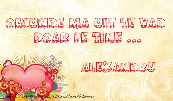 Felicitari de dragoste - Oriunde ma uit te vad  doar pe tine Alexandru!