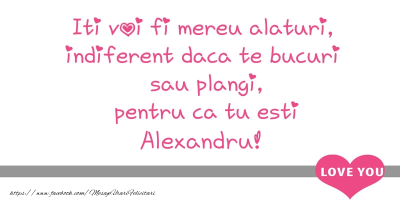te iubesc alexandru Iti voi fi mereu alaturi, indiferent daca te bucuri  sau plangi, pentru ca tu esti Alexandru!