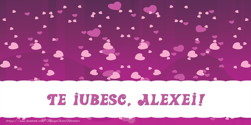 Felicitari de dragoste - ❤️❤️❤️ Inimioare | Te iubesc, Alexei!