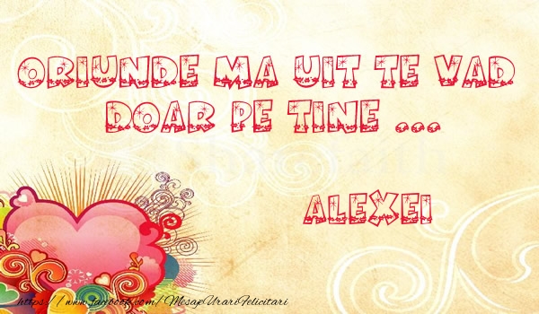 Felicitari de dragoste - Oriunde ma uit te vad  doar pe tine Alexei!