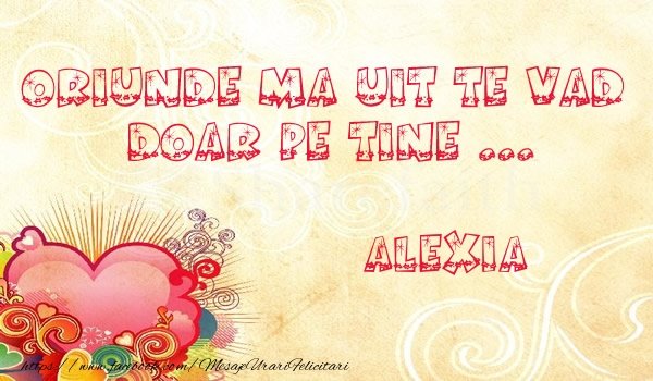 Felicitari de dragoste - Oriunde ma uit te vad  doar pe tine Alexia!
