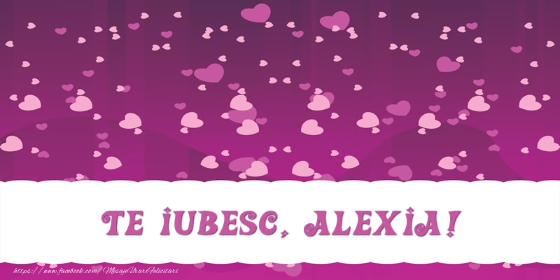 Felicitari de dragoste - ❤️❤️❤️ Inimioare | Te iubesc, Alexia!