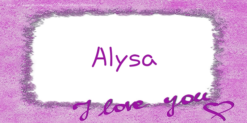 Felicitari de dragoste - Alysa I love you!