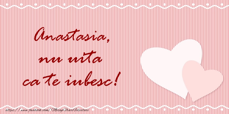 Felicitari de dragoste - Anastasia nu uita ca te iubesc!