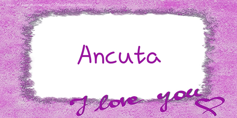 Felicitari de dragoste - ❤️❤️❤️ Flori & Inimioare | Ancuta I love you!