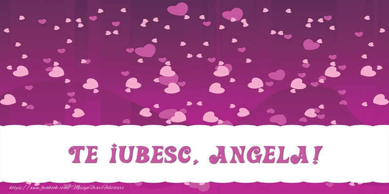 Felicitari de dragoste - ❤️❤️❤️ Inimioare | Te iubesc, Angela!