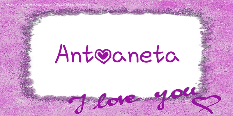 Felicitari de dragoste - Antoaneta I love you!
