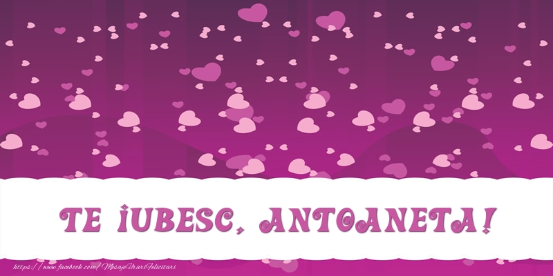 Felicitari de dragoste - ❤️❤️❤️ Inimioare | Te iubesc, Antoaneta!