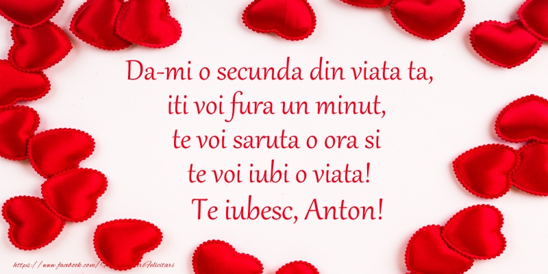 Felicitari de dragoste - Da-mi o secunda din viata ta, iti voi fura un minut, te voi saruta o ora si te voi iubi o viata! Te iubesc, Anton!