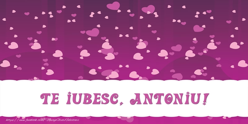 Felicitari de dragoste - ❤️❤️❤️ Inimioare | Te iubesc, Antoniu!