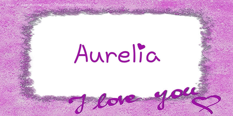 Felicitari de dragoste - Aurelia I love you!
