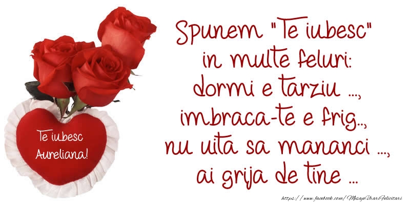 Felicitari de dragoste - Trandafiri | Spunem Te iubesc in multe feluri: dormi e tarziu ..., imbraca-te e frig..,  nu uita sa mananci ..., ai grija de tine ... Te Iubesc Aureliana!